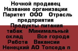 Ночной продавец › Название организации ­ Паритет, ООО › Отрасль предприятия ­ Продукты питания, табак › Минимальный оклад ­ 1 - Все города Работа » Вакансии   . Ненецкий АО,Топседа п.